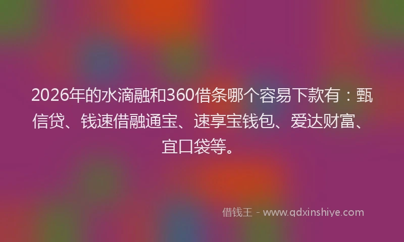 2026年的水滴融和360借条哪个容易下款有:甄信贷、钱速借融通宝、速享宝钱包、爱达财富、宜口袋等。
