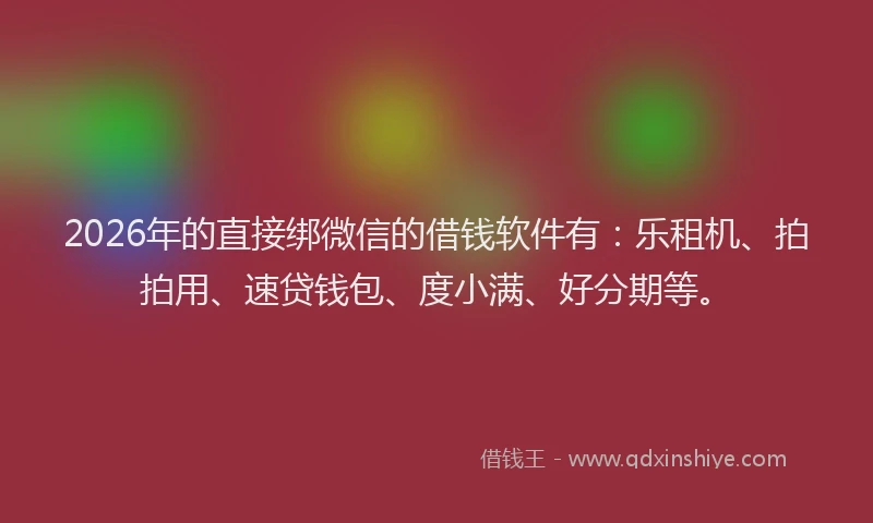 2026年的直接绑微信的借钱软件有：乐租机、拍拍用、速贷钱包、度小满、好分期等。