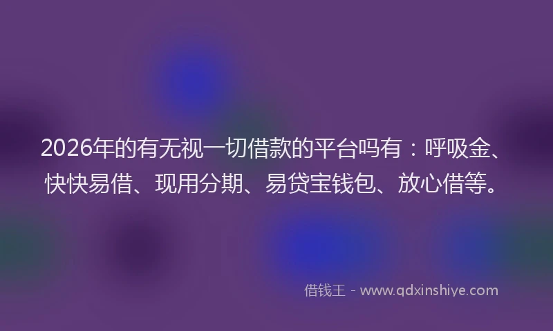 2026年的有无视一切借款的平台吗有：呼吸金、快快易借、现用分期、易贷宝钱包、放心借等。