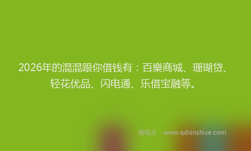 2026年的混混跟你借钱有:百樂商城、珊瑚贷、轻花优品、闪电通、乐借宝融等。