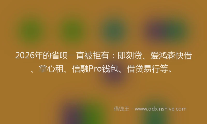 2026年的省呗一直被拒有：即刻贷、爱鸿森快借、掌心租、信融Pro钱包、借贷易行等。