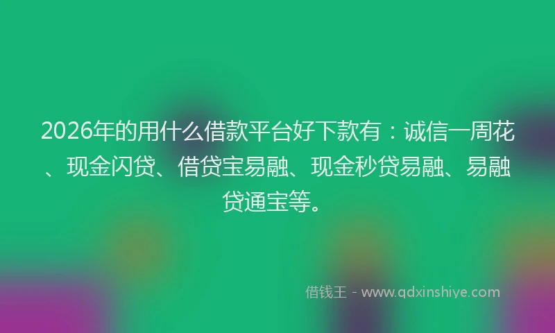 2026年的用什么借款平台好下款有：诚信一周花、现金闪贷、借贷宝易融、现金秒贷易融、易融贷通宝等。