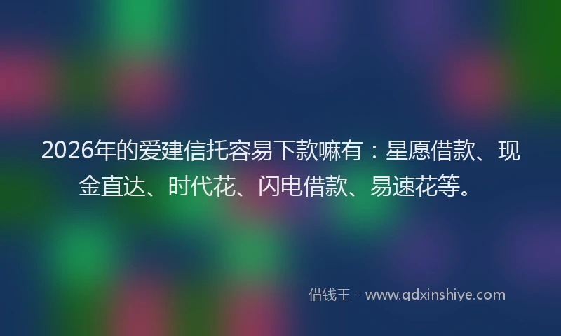 2026年的爱建信托容易下款嘛有：星愿借款、现金直达、时代花、闪电借款、易速花等。