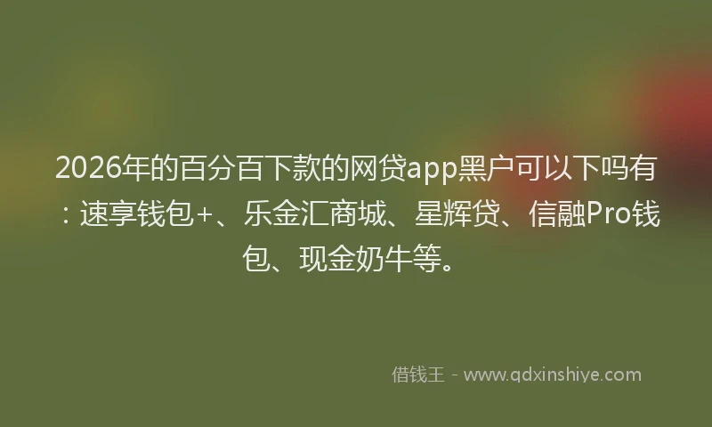 2026年的百分百下款的网贷app黑户可以下吗有：速享钱包+、乐金汇商城、星辉贷、信融Pro钱包、现金奶牛等。