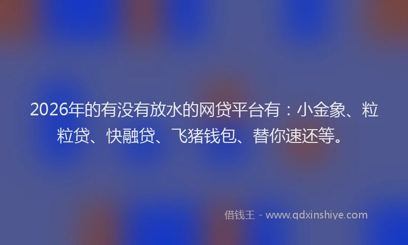 2026年的有没有放水的网贷平台有：小金象、粒粒贷、快融贷、飞猪钱包、替你速还等。