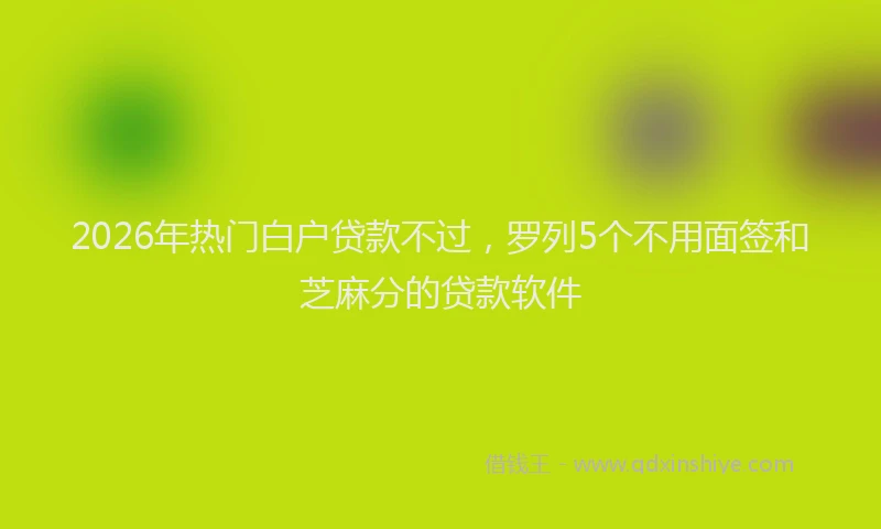2026年热门白户贷款不过，罗列5个不用面签和芝麻分的贷款软件