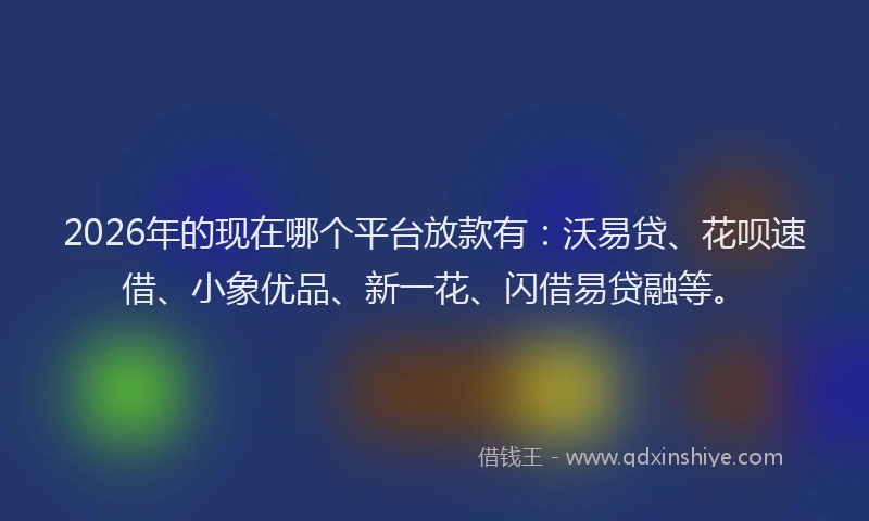 2026年的现在哪个平台放款有：沃易贷、花呗速借、小象优品、新一花、闪借易贷融等。