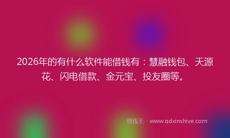 2026年的有什么软件能借钱有：慧融钱包、天源花、闪电借款、金元宝、投友圈等。