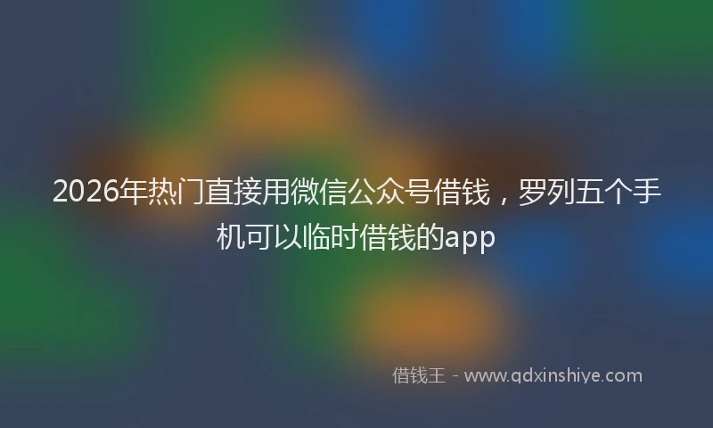 2026年热门直接用微信公众号借钱，罗列五个手机可以临时借钱的app
