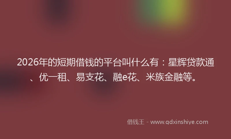 2026年的短期借钱的平台叫什么有：星辉贷款通、优一租、易支花、融e花、米族金融等。