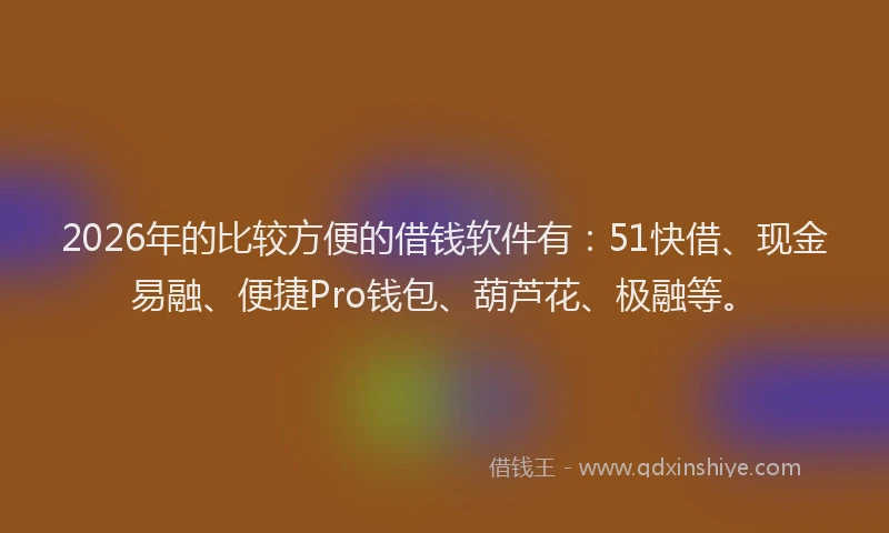 2026年的比较方便的借钱软件有：51快借、现金易融、便捷Pro钱包、葫芦花、极融等。