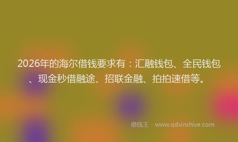 2026年的海尔借钱要求有：汇融钱包、全民钱包、现金秒借融途、招联金融、拍拍速借等。