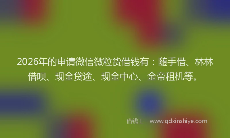 2026年的申请微信微粒货借钱有：随手借、林林借呗、现金贷途、现金中心、金帝租机等。