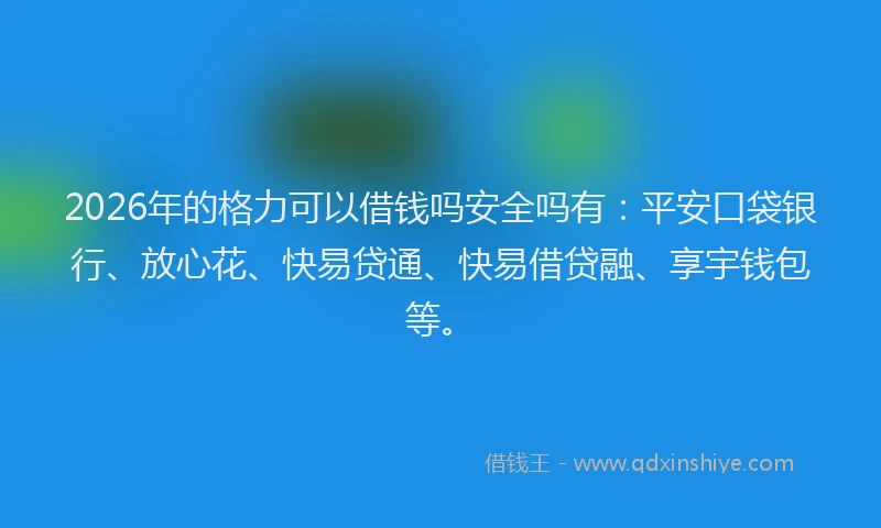 2026年的格力可以借钱吗安全吗有：平安口袋银行、放心花、快易贷通、快易借贷融、享宇钱包等。