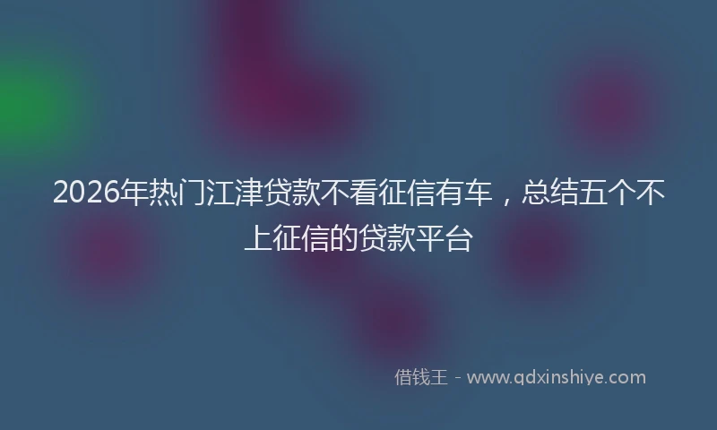 2026年热门江津贷款不看征信有车，总结五个不上征信的贷款平台