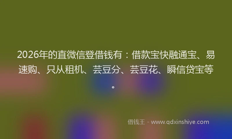 2026年的直微信登借钱有：借款宝快融通宝、易速购、只从租机、芸豆分、芸豆花、瞬信贷宝等。