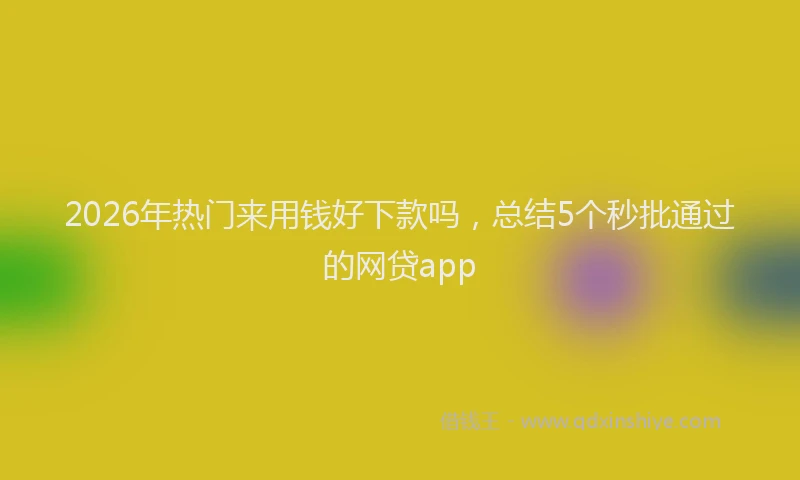 2026年热门来用钱好下款吗，总结5个秒批通过的网贷app