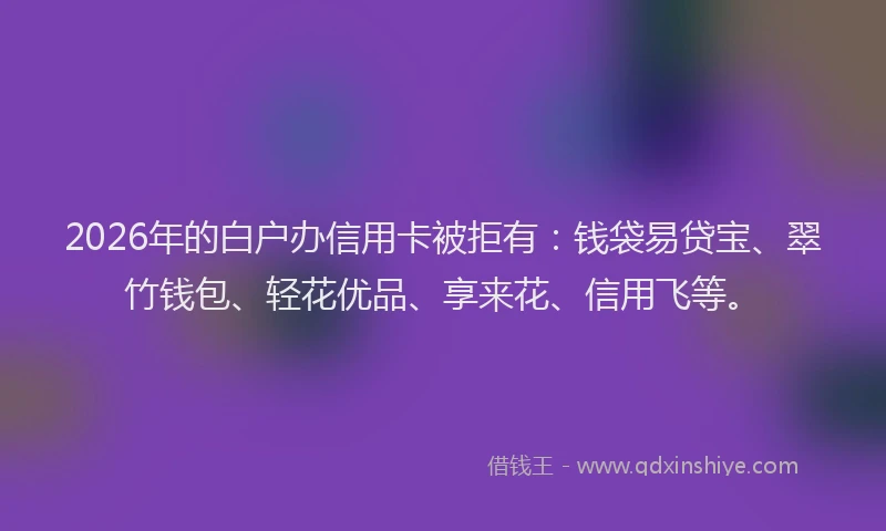2026年的白户办信用卡被拒有:钱袋易贷宝、翠竹钱包、轻花优品、享来花、信用飞等。