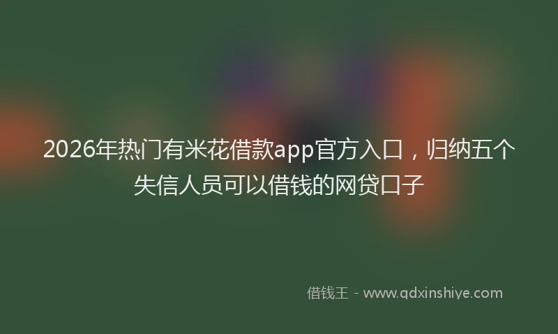 2026年热门有米花借款app官方入口，归纳五个失信人员可以借钱的网贷口子
