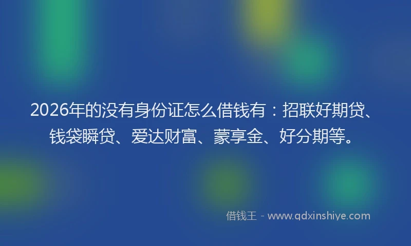 2026年的没有身份证怎么借钱有：招联好期贷、钱袋瞬贷、爱达财富、蒙享金、好分期等。