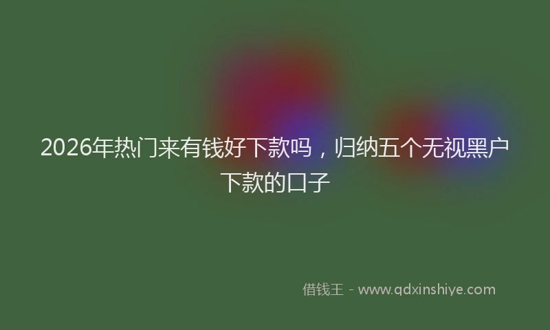 2026年热门来有钱好下款吗，归纳五个无视黑户下款的口子