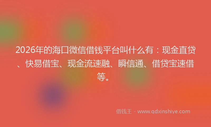 2026年的海口微信借钱平台叫什么有：现金直贷、快易借宝、现金流速融、瞬信通、借贷宝速借等。