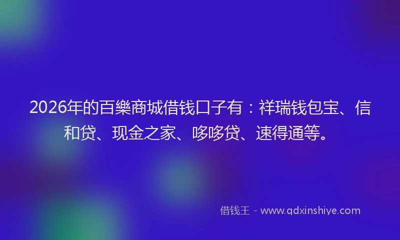 2026年的百樂商城借钱口子有：祥瑞钱包宝、信和贷、现金之家、哆哆贷、速得通等。