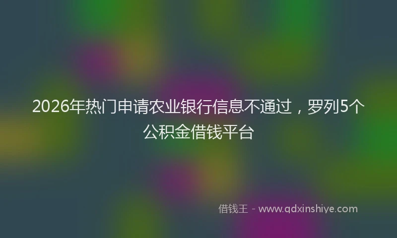 2026年热门申请农业银行信息不通过，罗列5个公积金借钱平台