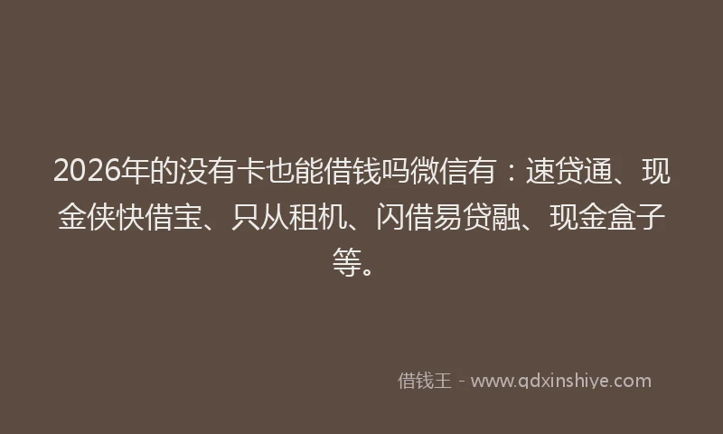 2026年的没有卡也能借钱吗微信有：速贷通、现金侠快借宝、只从租机、闪借易贷融、现金盒子等。