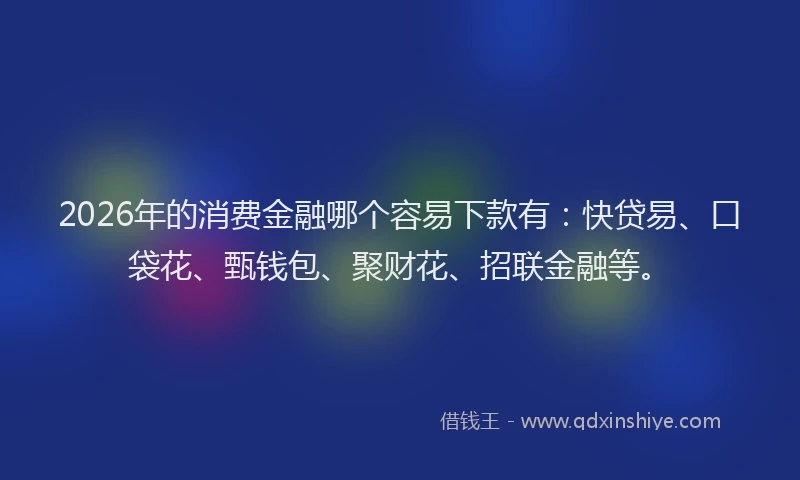 2026年的消费金融哪个容易下款有：快贷易、口袋花、甄钱包、聚财花、招联金融等。