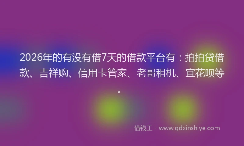 2026年的有没有借7天的借款平台有：拍拍贷借款、吉祥购、信用卡管家、老哥租机、宜花呗等。