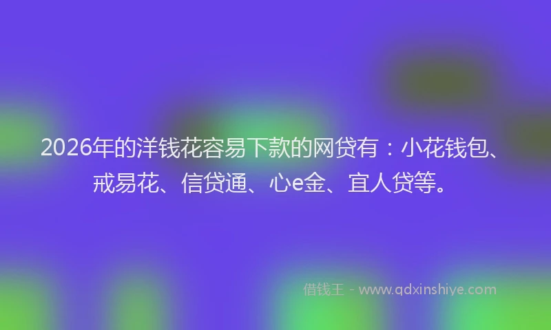 2026年的洋钱花容易下款的网贷有：小花钱包、戒易花、信贷通、心e金、宜人贷等。