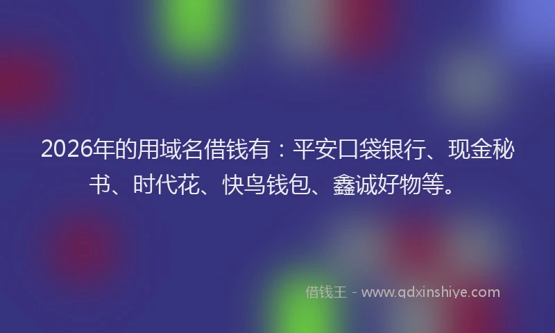 2026年的用域名借钱有:平安口袋银行、现金秘书、时代花、快鸟钱包、鑫诚好物等。