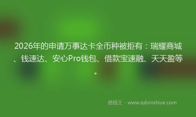 2026年的申请万事达卡全币种被拒有：瑞耀商城、钱速达、安心Pro钱包、借款宝速融、天天盈等。