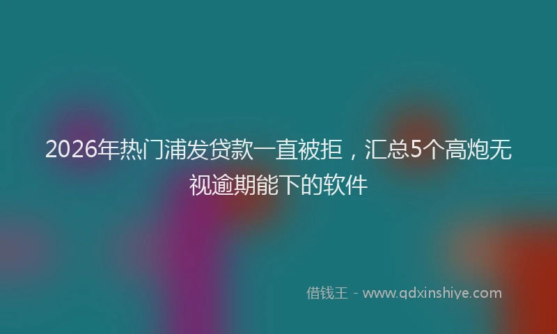 2026年热门浦发贷款一直被拒,汇总5个高炮无视逾期能下的软件