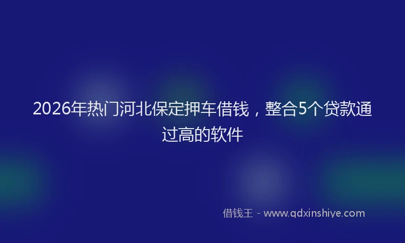 2026年热门河北保定押车借钱，整合5个贷款通过高的软件
