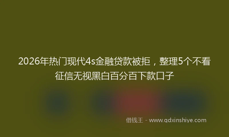 2026年热门现代4s金融贷款被拒，整理5个不看征信无视黑白百分百下款口子