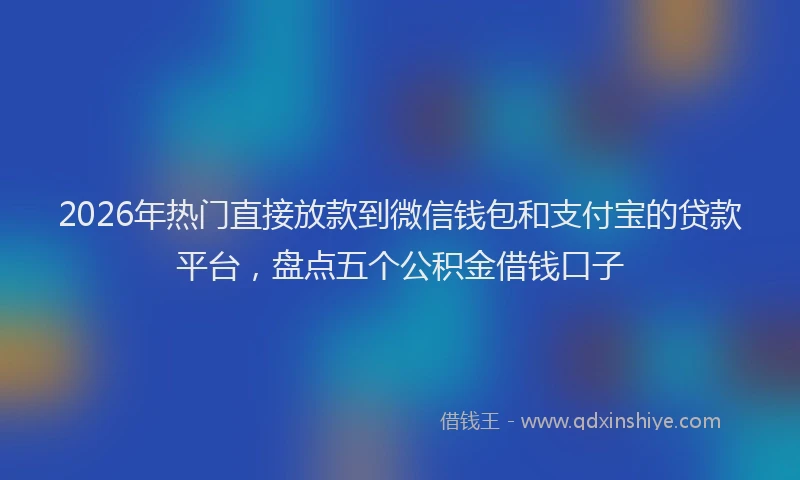 2026年热门直接放款到微信钱包和支付宝的贷款平台，盘点五个公积金借钱口子