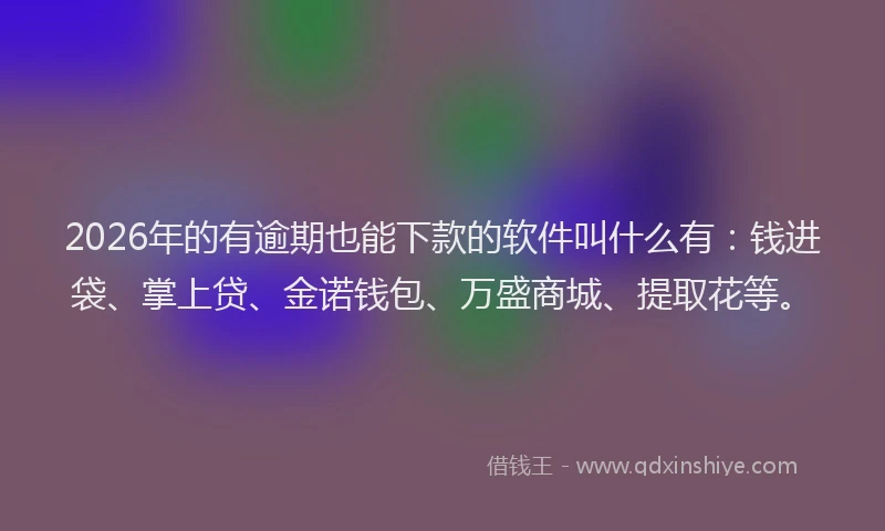 2026年的有逾期也能下款的软件叫什么有：钱进袋、掌上贷、金诺钱包、万盛商城、提取花等。