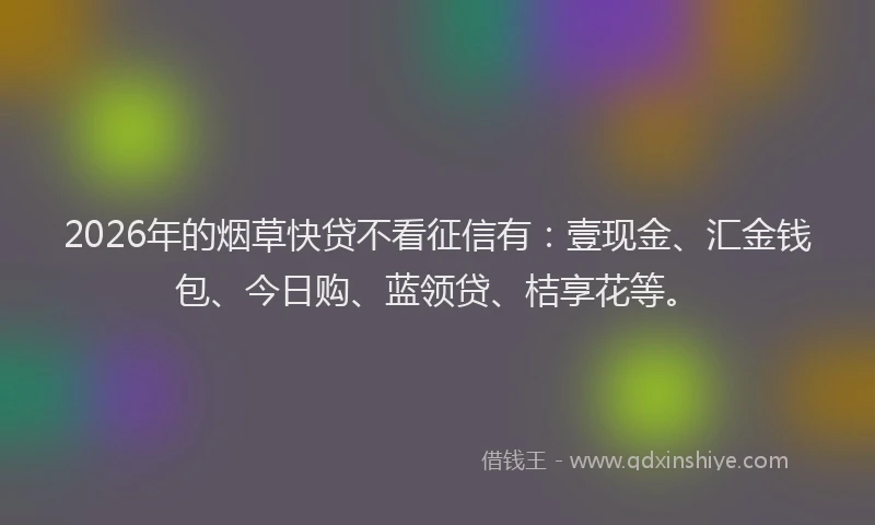 2026年的烟草快贷不看征信有：壹现金、汇金钱包、今日购、蓝领贷、桔享花等。