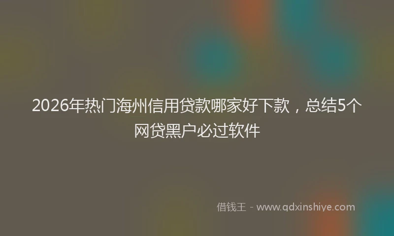 2026年热门海州信用贷款哪家好下款，总结5个网贷黑户必过软件
