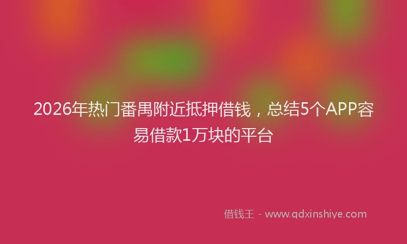 2026年热门番禺附近抵押借钱，总结5个APP容易借款1万块的平台