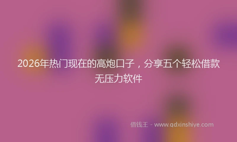 2026年热门现在的高炮口子，分享五个轻松借款无压力软件