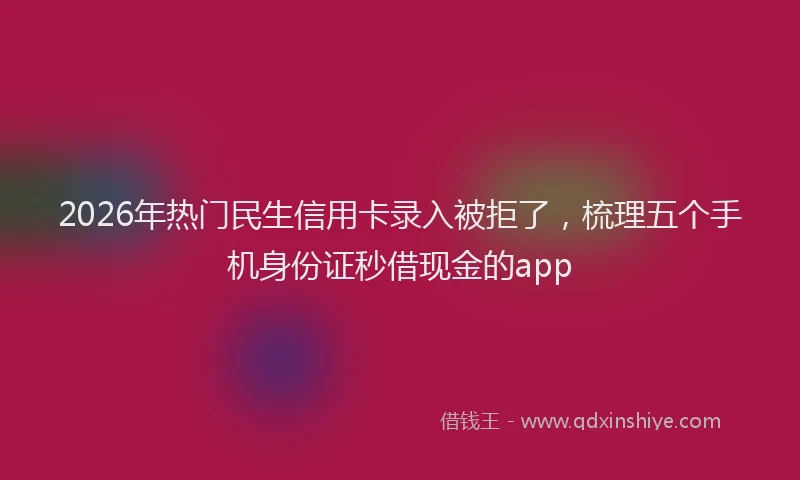 2026年热门民生信用卡录入被拒了，梳理五个手机身份证秒借现金的app