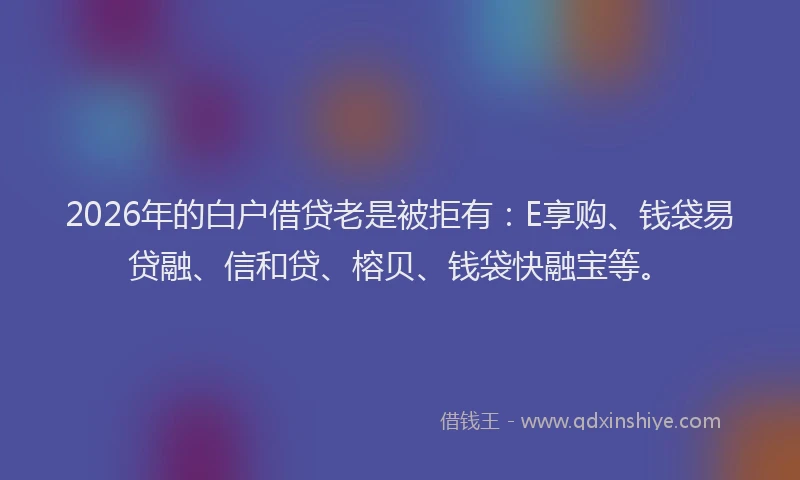 2026年的白户借贷老是被拒有:E享购、钱袋易贷融、信和贷、榕贝、钱袋快融宝等。