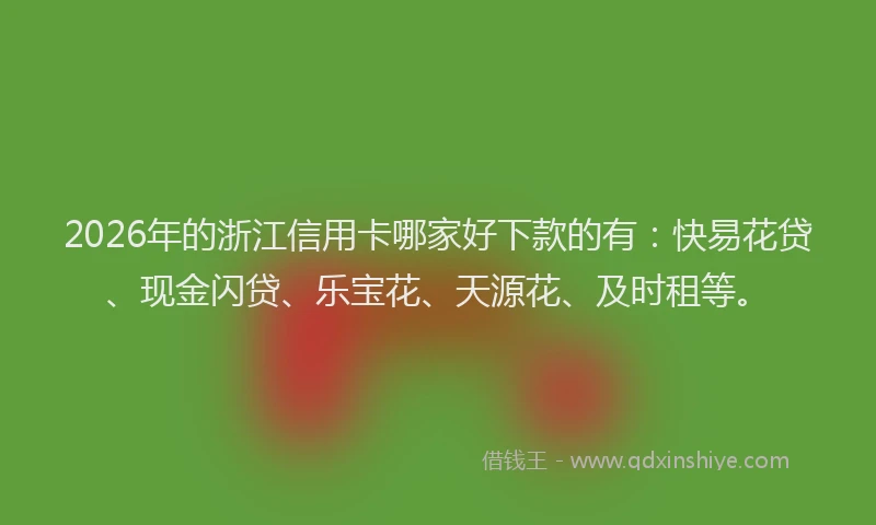 2026年的浙江信用卡哪家好下款的有:快易花贷、现金闪贷、乐宝花、天源花、及时租等。