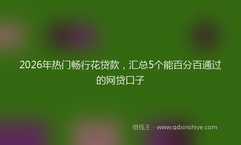 2026年热门畅行花贷款，汇总5个能百分百通过的网贷口子