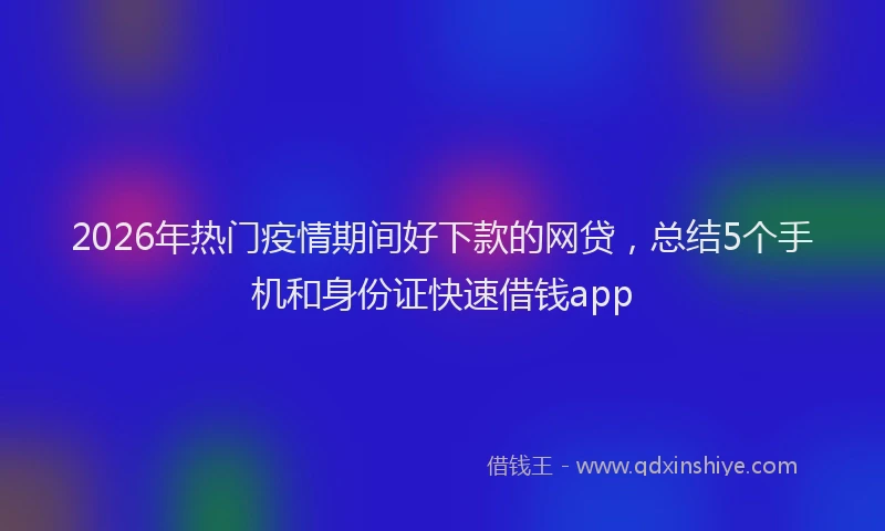 2026年热门疫情期间好下款的网贷，总结5个手机和身份证快速借钱app