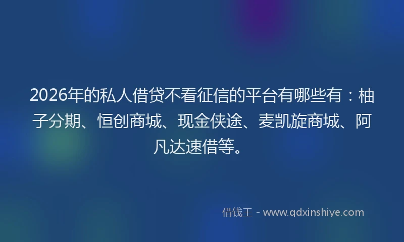 2026年的私人借贷不看征信的平台有哪些有：柚子分期、恒创商城、现金侠途、麦凯旋商城、阿凡达速借等。