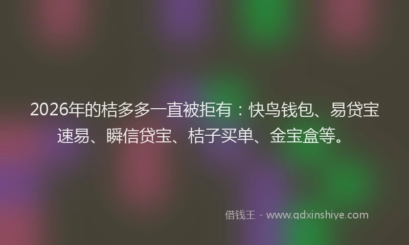2026年的桔多多一直被拒有：快鸟钱包、易贷宝速易、瞬信贷宝、桔子买单、金宝盒等。